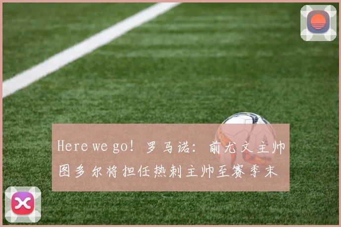 Here we go！罗马诺：前尤文主帅图多尔将担任热刺主帅至赛季末