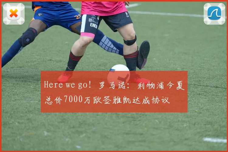 Here we go！罗马诺：利物浦今夏总价7000万欧签雅凯达成协议