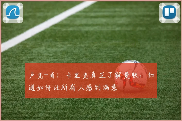 卢克-肖：卡里克真正了解曼联，知道如何让所有人感到满意