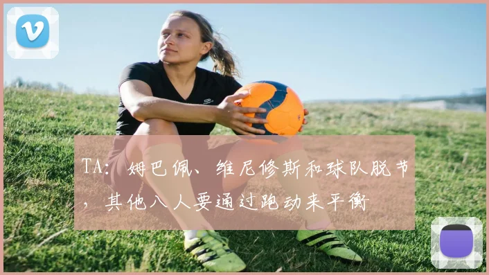 TA：姆巴佩、维尼修斯和球队脱节，其他八人要通过跑动来平衡