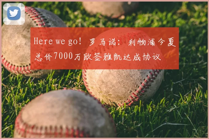 Here we go！罗马诺：利物浦今夏总价7000万欧签雅凯达成协议