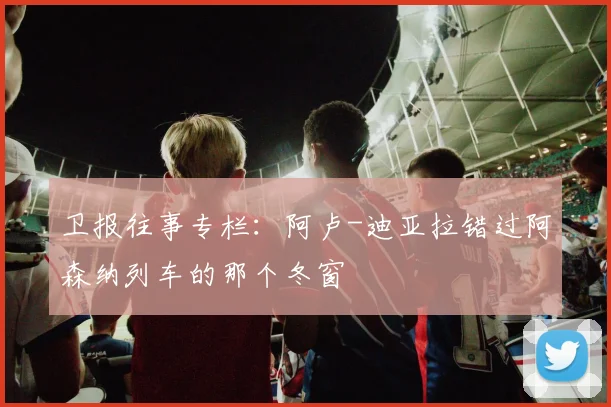 卫报往事专栏：阿卢-迪亚拉错过阿森纳列车的那个冬窗