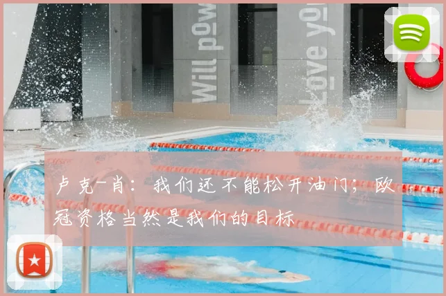 卢克-肖：我们还不能松开油门；欧冠资格当然是我们的目标