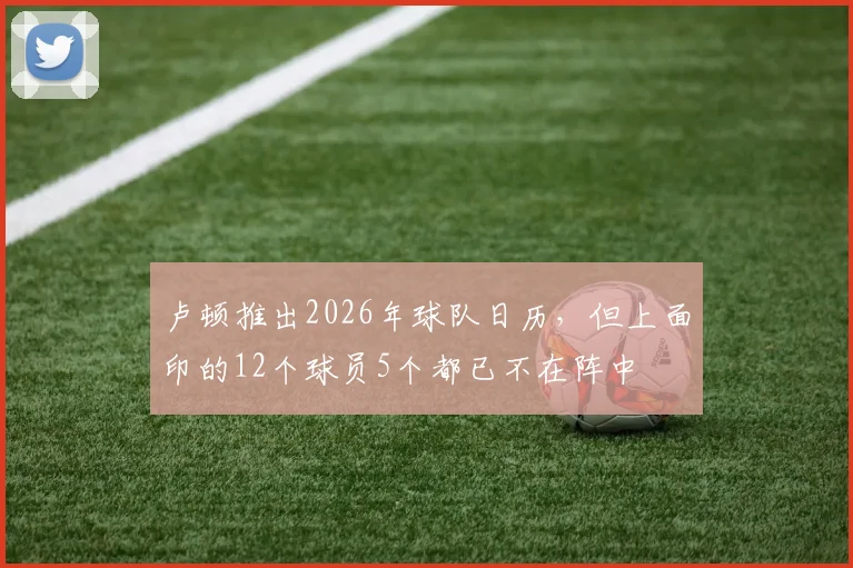 卢顿推出2026年球队日历，但上面印的12个球员5个都已不在阵中