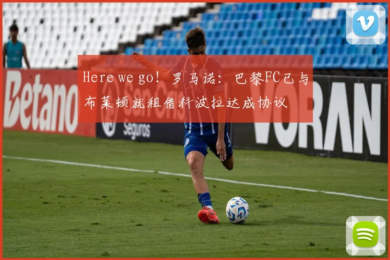 Here we go！罗马诺：巴黎FC已与布莱顿就租借科波拉达成协议